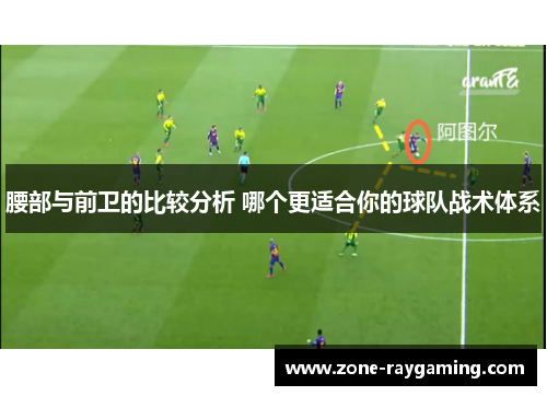 腰部与前卫的比较分析 哪个更适合你的球队战术体系