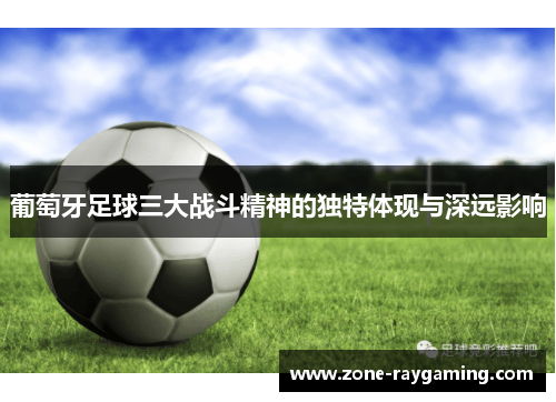 葡萄牙足球三大战斗精神的独特体现与深远影响