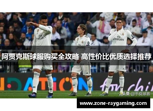 阿贾克斯球服购买全攻略 高性价比优质选择推荐