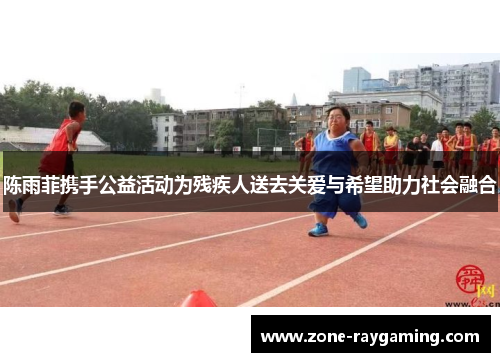 陈雨菲携手公益活动为残疾人送去关爱与希望助力社会融合