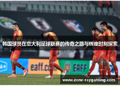 韩国球员在意大利足球联赛的传奇之路与辉煌时刻探索