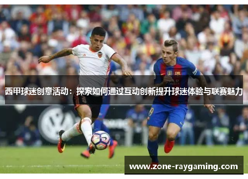 西甲球迷创意活动：探索如何通过互动创新提升球迷体验与联赛魅力