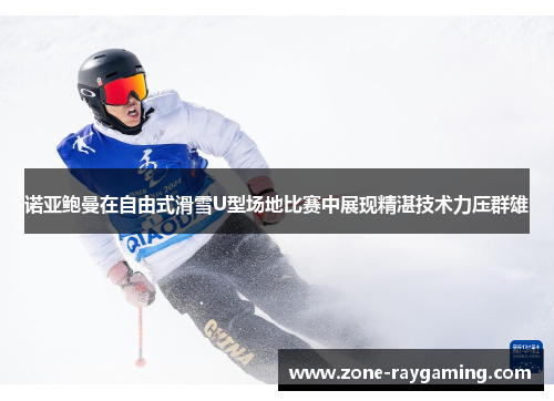 诺亚鲍曼在自由式滑雪U型场地比赛中展现精湛技术力压群雄 诺亚鲍曼在自由式滑雪U型场地比赛中展现精湛技术力压群雄