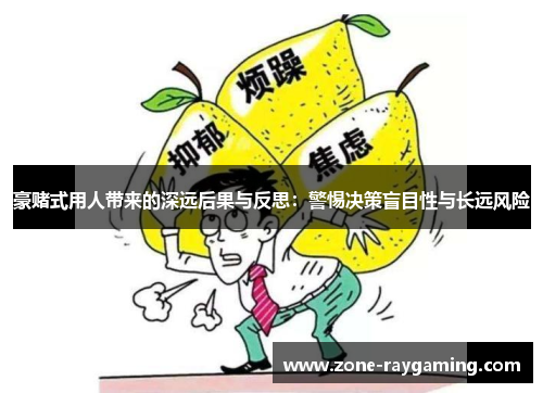 豪赌式用人带来的深远后果与反思：警惕决策盲目性与长远风险