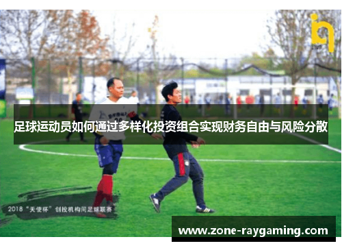 足球运动员如何通过多样化投资组合实现财务自由与风险分散 足球运动员如何通过多样化投资组合实现财务自由与风险分散