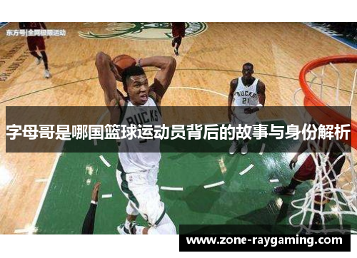 字母哥是哪国篮球运动员背后的故事与身份解析