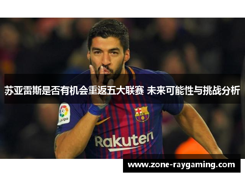 苏亚雷斯是否有机会重返五大联赛 未来可能性与挑战分析 苏亚雷斯是否有机会重返五大联赛 未来可能性与挑战分析