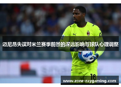 迈尼昂失误对米兰赛季前景的深远影响与球队心理调整