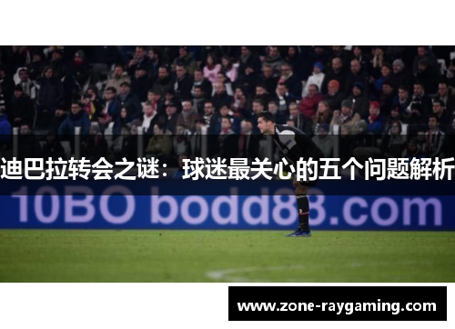 迪巴拉转会之谜：球迷最关心的五个问题解析