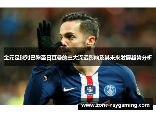 金元足球对巴黎圣日耳曼的三大深远影响及其未来发展趋势分析