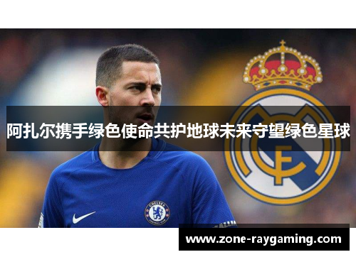 阿扎尔携手绿色使命共护地球未来守望绿色星球