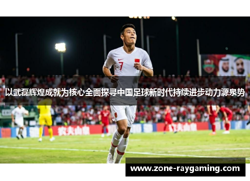 以武磊辉煌成就为核心全面探寻中国足球新时代持续进步动力源泉势