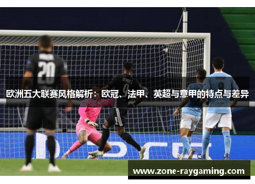 欧洲五大联赛风格解析：欧冠、法甲、英超与意甲的特点与差异