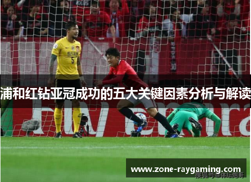 浦和红钻亚冠成功的五大关键因素分析与解读