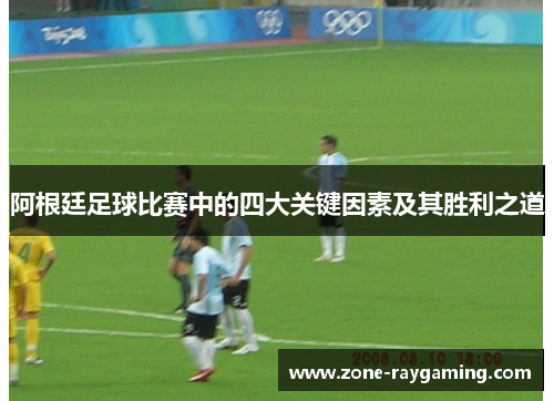 阿根廷足球比赛中的四大关键因素及其胜利之道