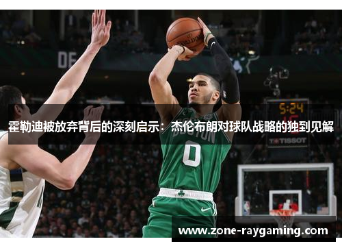 霍勒迪被放弃背后的深刻启示：杰伦布朗对球队战略的独到见解