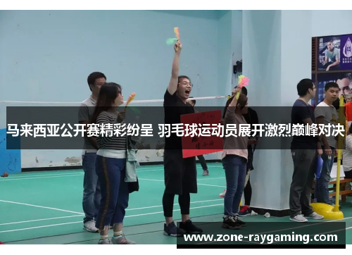 马来西亚公开赛精彩纷呈 羽毛球运动员展开激烈巅峰对决