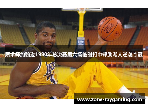 魔术师约翰逊1980年总决赛第六场临时打中锋助湖人逆袭夺冠