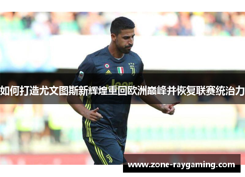 如何打造尤文图斯新辉煌重回欧洲巅峰并恢复联赛统治力